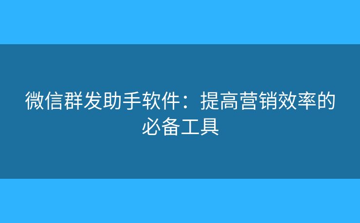 微信群發(fā)助手軟件：提高營(yíng)銷效率的必備工具