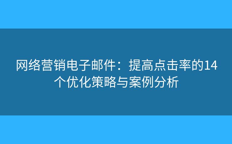 網(wǎng)絡(luò)營銷電子郵件：提高點擊率的14個優(yōu)化策略與案例分析