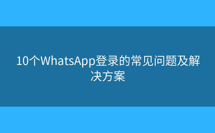 10個(gè)WhatsApp登錄的常見(jiàn)問(wèn)題及解決方案