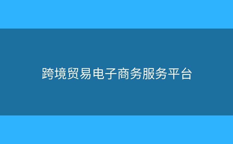 跨境貿(mào)易電子商務(wù)服務(wù)平臺(tái)