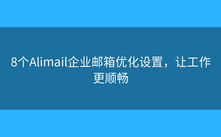 8個Alimail企業(yè)郵箱優(yōu)化設(shè)置，讓工作更順暢