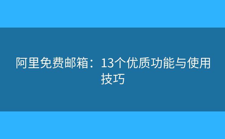 阿里免費(fèi)郵箱：13個(gè)優(yōu)質(zhì)功能與使用技巧