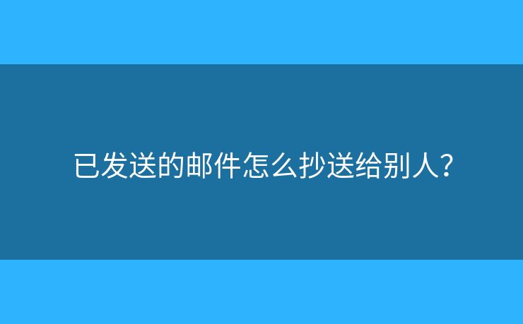 已發(fā)送的郵件怎么抄送給別人？