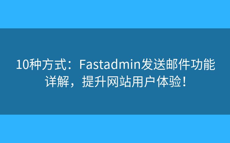 10種方式：Fastadmin發(fā)送郵件功能詳解，提升網(wǎng)站用戶體驗！