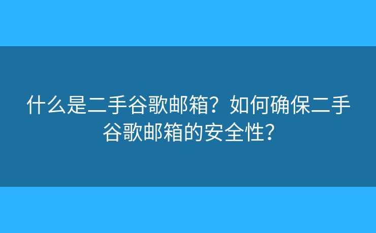 什么是二手谷歌郵箱？如何確保二手谷歌郵箱的安全性？