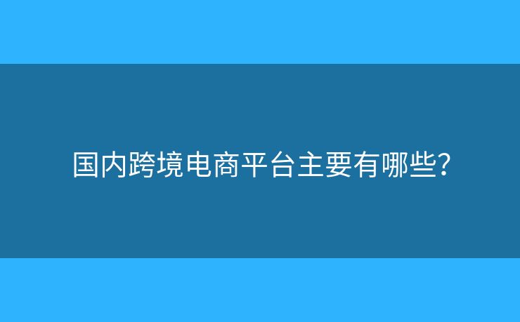 國內(nèi)跨境電商平臺主要有哪些？