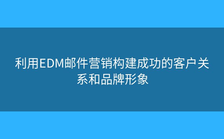 利用EDM郵件營(yíng)銷(xiāo)構(gòu)建成功的客戶(hù)關(guān)系和品牌形象