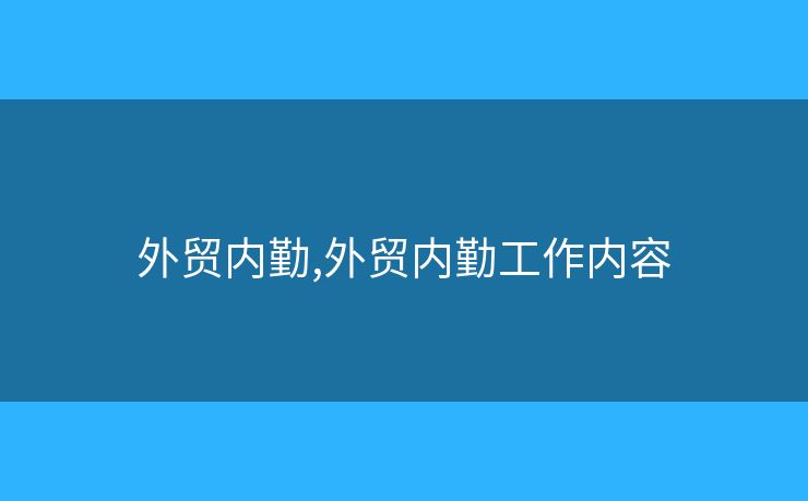 外貿(mào)內(nèi)勤,外貿(mào)內(nèi)勤工作內(nèi)容