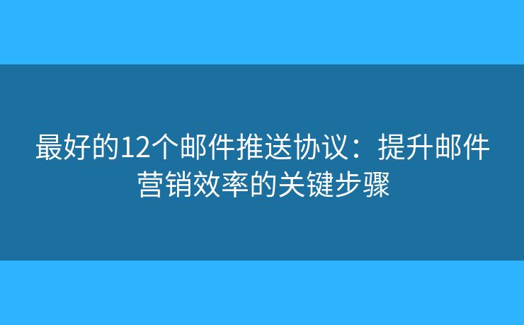 最好的12個郵件推送協(xié)議：提升郵件營銷效率的關鍵步驟