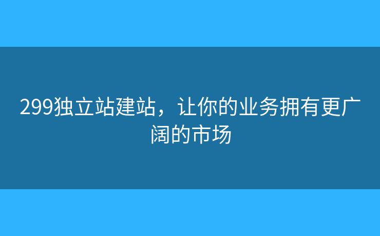 299獨(dú)立站建站，讓你的業(yè)務(wù)擁有更廣闊的市場(chǎng)