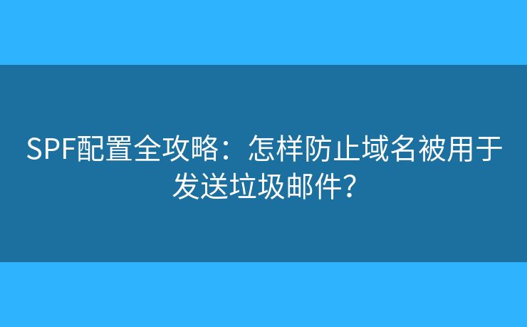 SPF配置全攻略：怎樣防止域名被用于發(fā)送垃圾郵件？