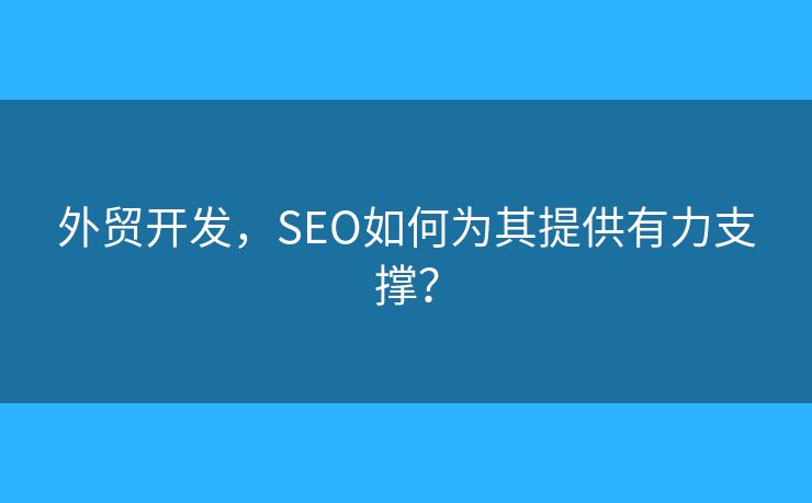 外貿(mào)開(kāi)發(fā)，SEO如何為其提供有力支撐？