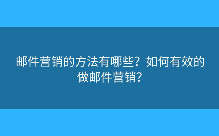郵件營(yíng)銷的方法有哪些？如何有效的做郵件營(yíng)銷？