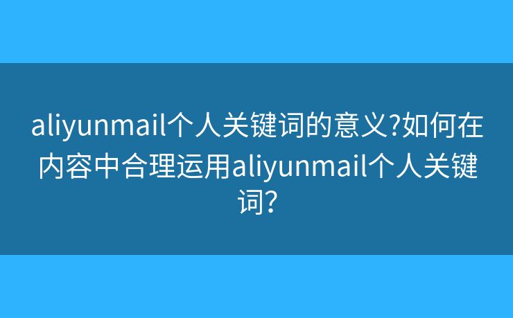 aliyunmail個人關(guān)鍵詞的意義?如何在內(nèi)容中合理運用aliyunmail個人關(guān)鍵詞？
