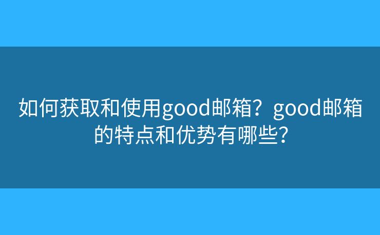 如何獲取和使用good郵箱？good郵箱的特點和優(yōu)勢有哪些？
