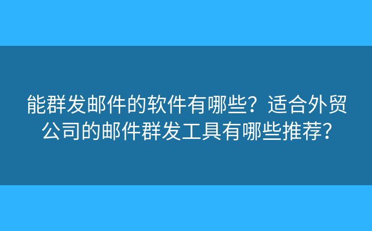 能群發(fā)郵件的軟件有哪些？適合外貿(mào)公司的郵件群發(fā)工具有哪些推薦？
