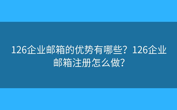 126企業(yè)郵箱的優(yōu)勢有哪些？126企業(yè)郵箱注冊怎么做？