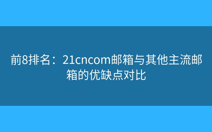前8排名：21cncom郵箱與其他主流郵箱的優(yōu)缺點對比
