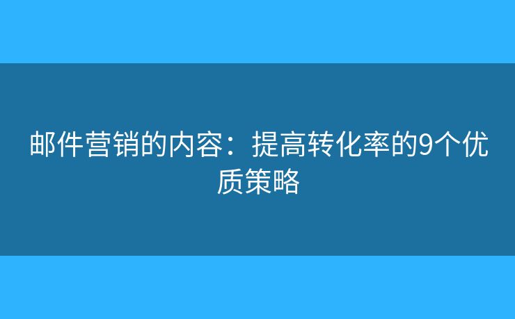 郵件營(yíng)銷的內(nèi)容：提高轉(zhuǎn)化率的9個(gè)優(yōu)質(zhì)策略