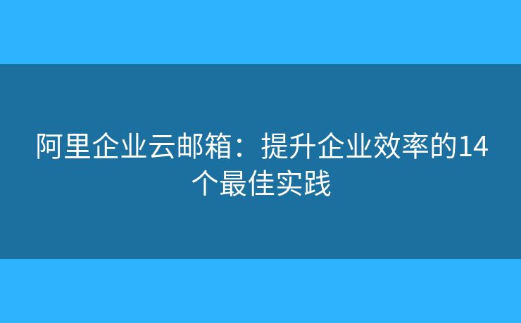 阿里企業(yè)云郵箱：提升企業(yè)效率的14個(gè)最佳實(shí)踐