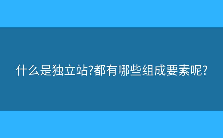 什么是獨(dú)立站?都有哪些組成要素呢?