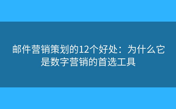 郵件營銷策劃的12個好處：為什么它是數(shù)字營銷的首選工具