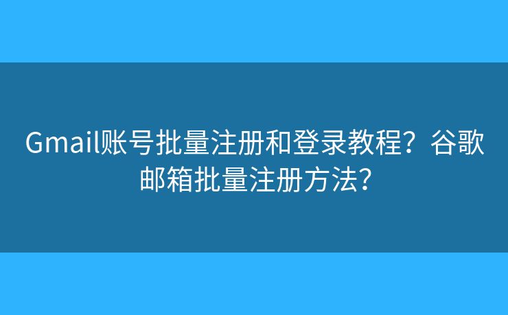 Gmail賬號(hào)批量注冊(cè)和登錄教程？谷歌郵箱批量注冊(cè)方法？