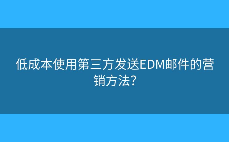 低成本使用第三方發(fā)送EDM郵件的營銷方法？