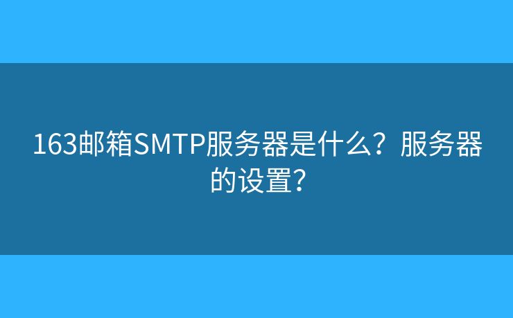 163郵箱SMTP服務(wù)器是什么？服務(wù)器的設(shè)置？