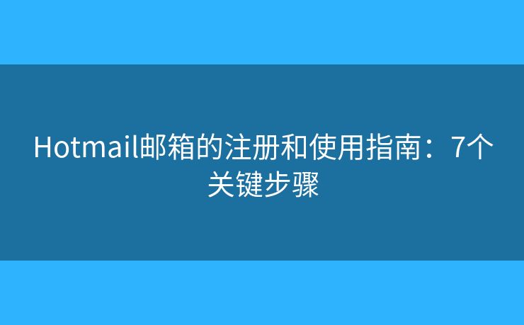 Hotmail郵箱的注冊和使用指南：7個關(guān)鍵步驟