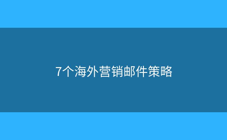7個(gè)海外營(yíng)銷(xiāo)郵件策略