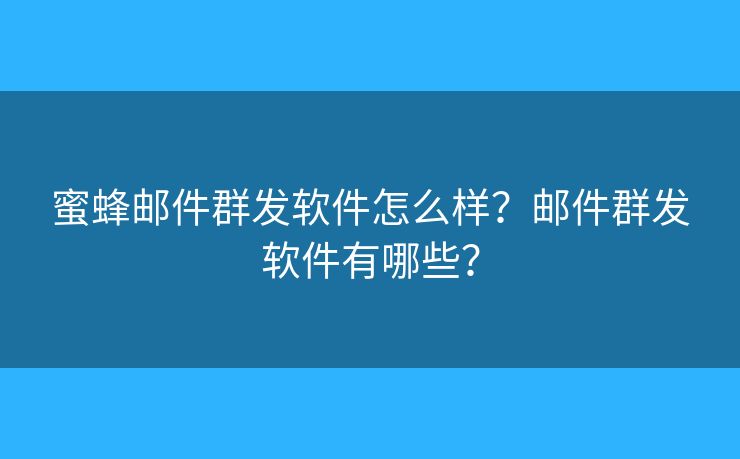 蜜蜂郵件群發(fā)軟件怎么樣？郵件群發(fā)軟件有哪些？
