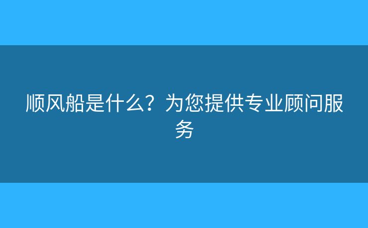 順風(fēng)船是什么？為您提供專業(yè)顧問服務(wù)