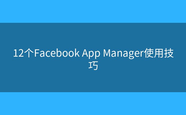 12個(gè)Facebook App Manager使用技巧