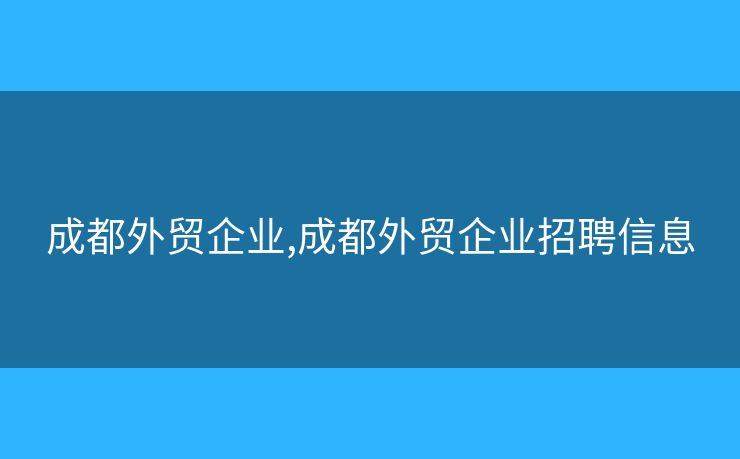 成都外貿(mào)企業(yè),成都外貿(mào)企業(yè)招聘信息