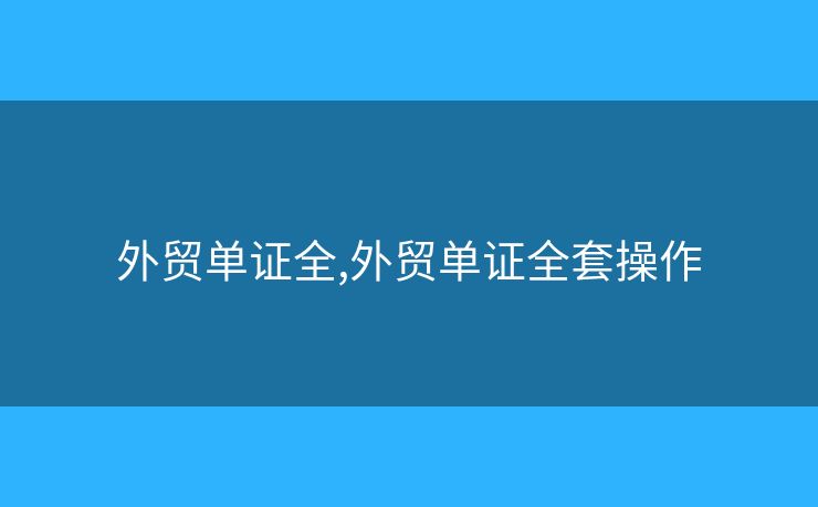 外貿(mào)單證全,外貿(mào)單證全套操作