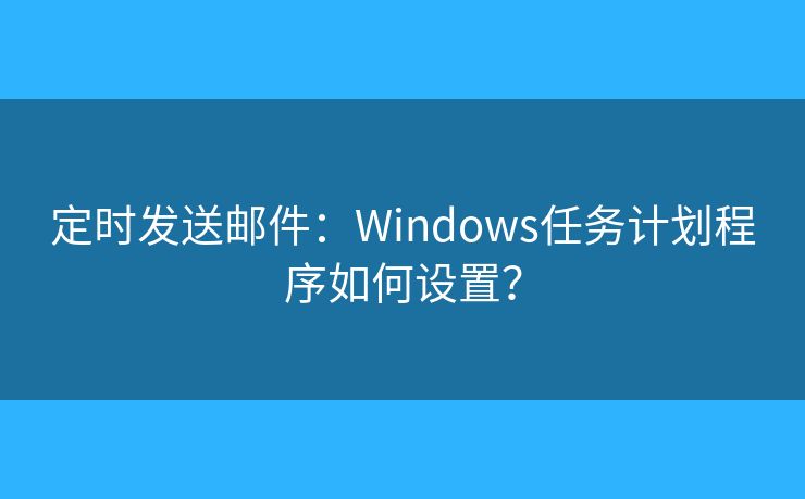 定時發(fā)送郵件：Windows任務計劃程序如何設置？