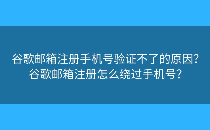 谷歌郵箱注冊(cè)手機(jī)號(hào)驗(yàn)證不了的原因？谷歌郵箱注冊(cè)怎么繞過手機(jī)號(hào)？