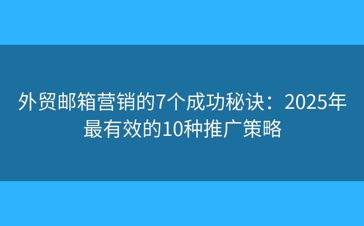 外貿(mào)郵箱營銷的7個成功秘訣：2025年最有效的10種推廣策略