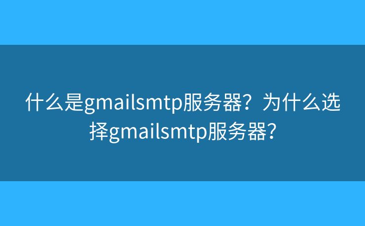 什么是gmailsmtp服務(wù)器？為什么選擇gmailsmtp服務(wù)器？