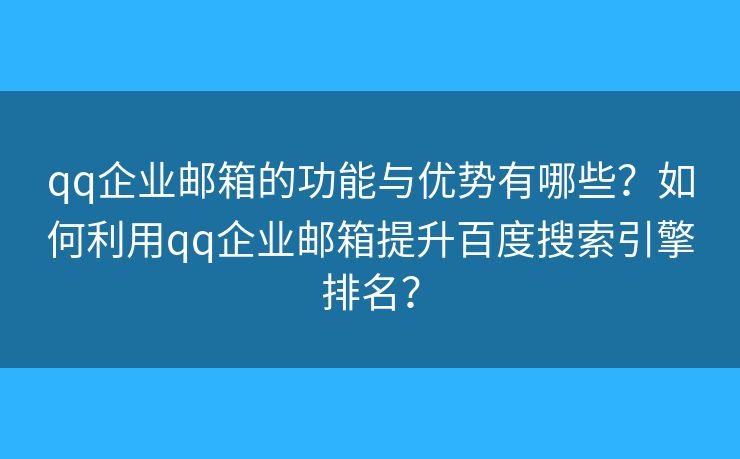 qq企業(yè)郵箱的功能與優(yōu)勢有哪些？如何利用qq企業(yè)郵箱提升百度搜索引擎排名？