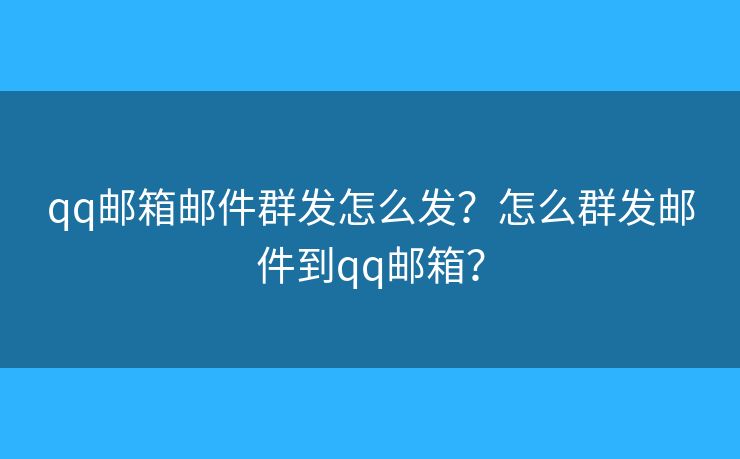 qq郵箱郵件群發(fā)怎么發(fā)？怎么群發(fā)郵件到qq郵箱？
