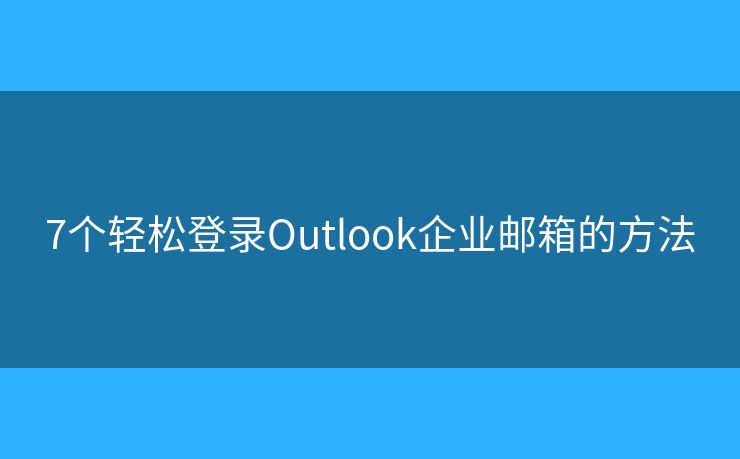 7個輕松登錄Outlook企業(yè)郵箱的方法