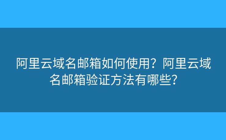 阿里云域名郵箱如何使用？阿里云域名郵箱驗證方法有哪些？