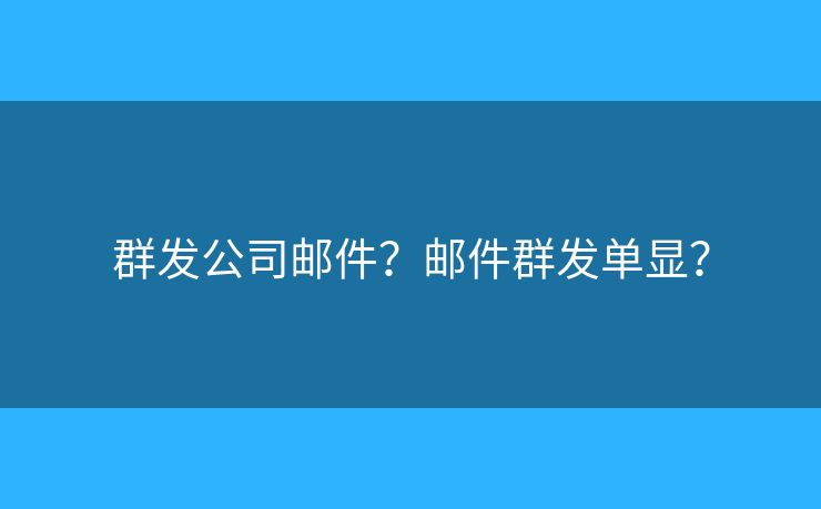 群發(fā)公司郵件？郵件群發(fā)單顯？