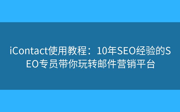 iContact使用教程：10年SEO經(jīng)驗(yàn)的SEO專員帶你玩轉(zhuǎn)郵件營銷平臺(tái)