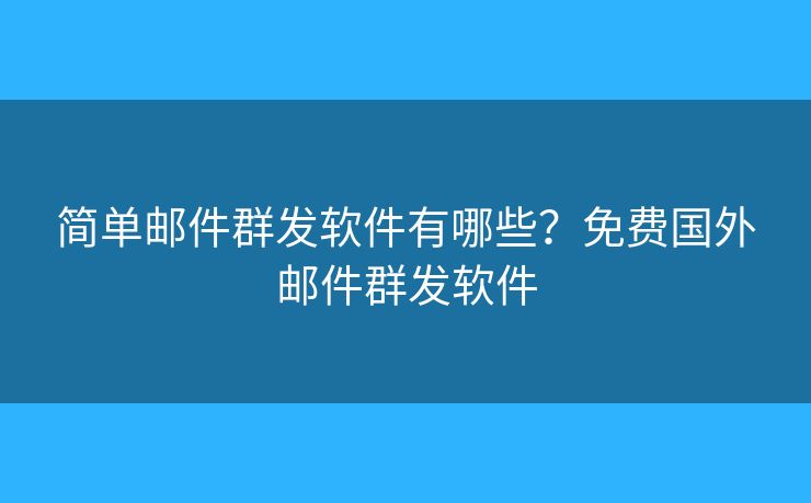 簡(jiǎn)單郵件群發(fā)軟件有哪些？免費(fèi)國(guó)外郵件群發(fā)軟件
