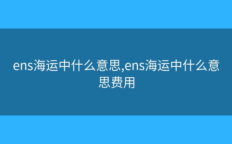 ens海運(yùn)中什么意思,ens海運(yùn)中什么意思費(fèi)用
