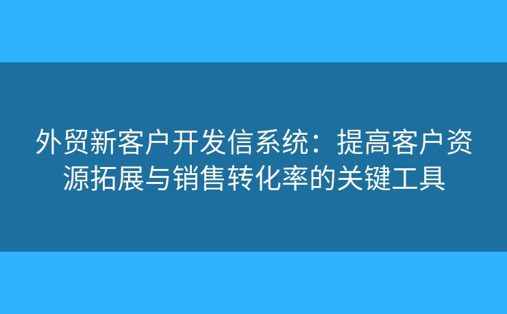 外貿(mào)新客戶(hù)開(kāi)發(fā)信系統(tǒng)：提高客戶(hù)資源拓展與銷(xiāo)售轉(zhuǎn)化率的關(guān)鍵工具