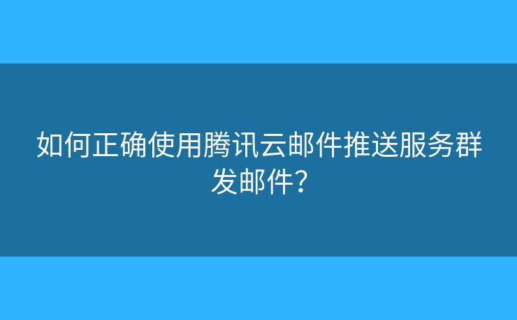 如何正確使用騰訊云郵件推送服務群發(fā)郵件？